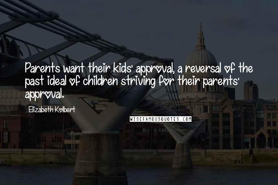 Elizabeth Kolbert Quotes: Parents want their kids' approval, a reversal of the past ideal of children striving for their parents' approval.