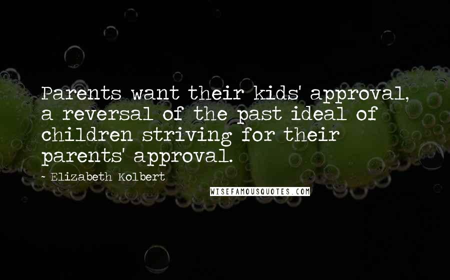 Elizabeth Kolbert Quotes: Parents want their kids' approval, a reversal of the past ideal of children striving for their parents' approval.