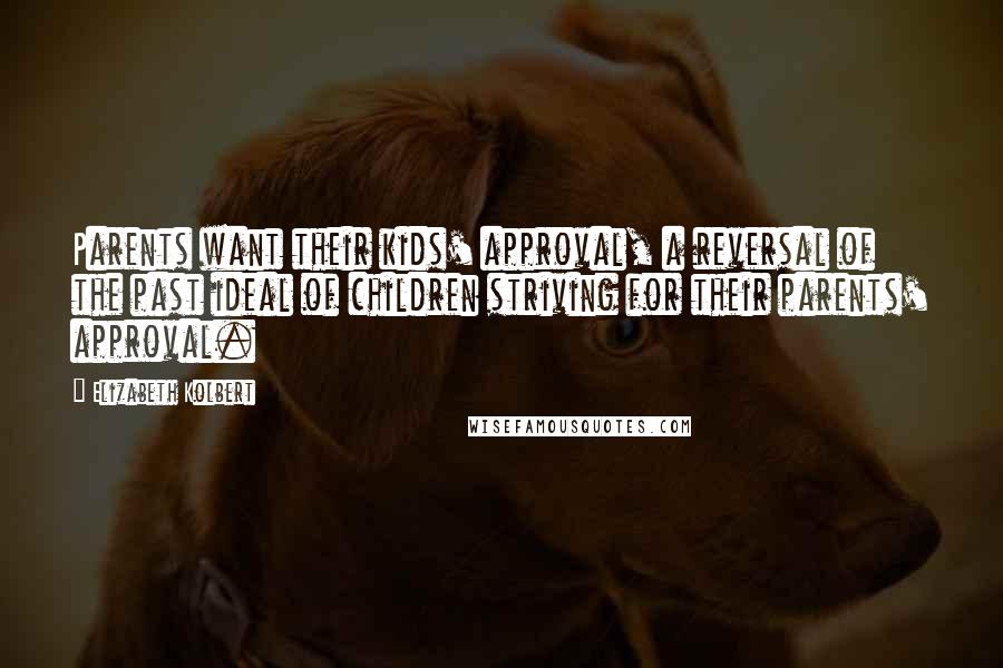 Elizabeth Kolbert Quotes: Parents want their kids' approval, a reversal of the past ideal of children striving for their parents' approval.