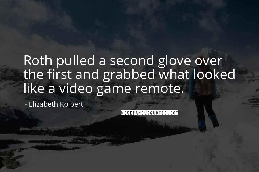 Elizabeth Kolbert Quotes: Roth pulled a second glove over the first and grabbed what looked like a video game remote.