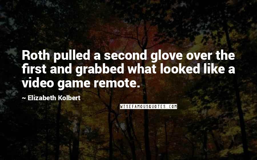 Elizabeth Kolbert Quotes: Roth pulled a second glove over the first and grabbed what looked like a video game remote.