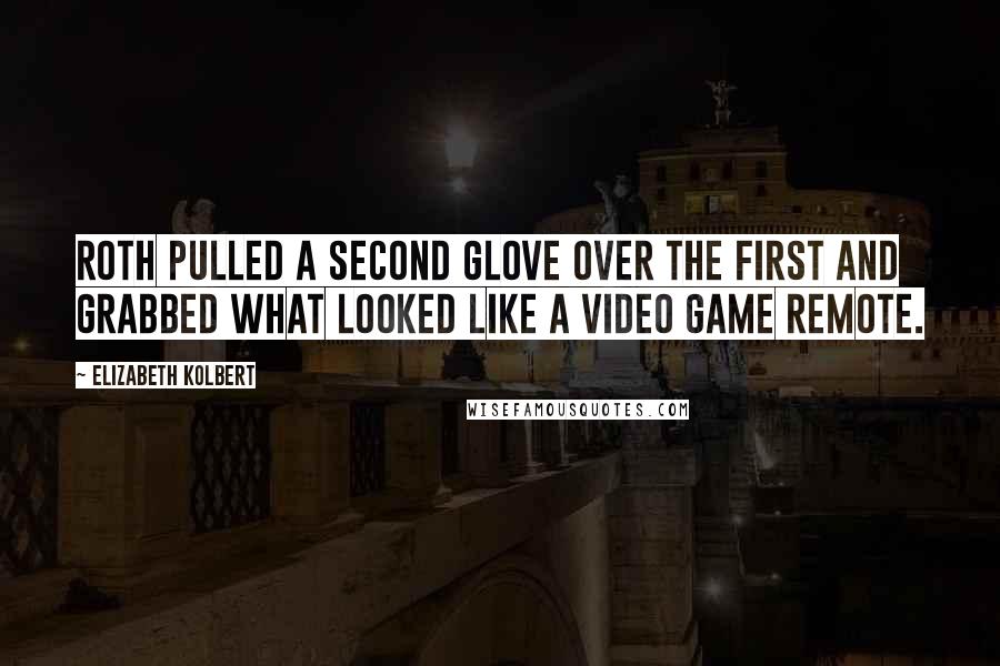 Elizabeth Kolbert Quotes: Roth pulled a second glove over the first and grabbed what looked like a video game remote.