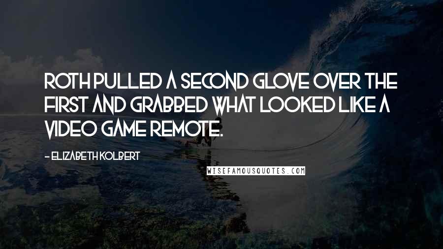 Elizabeth Kolbert Quotes: Roth pulled a second glove over the first and grabbed what looked like a video game remote.