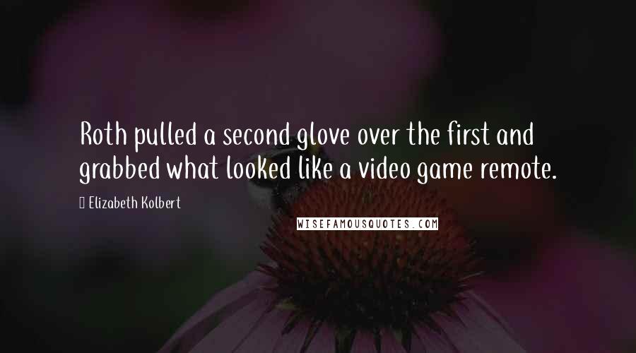 Elizabeth Kolbert Quotes: Roth pulled a second glove over the first and grabbed what looked like a video game remote.