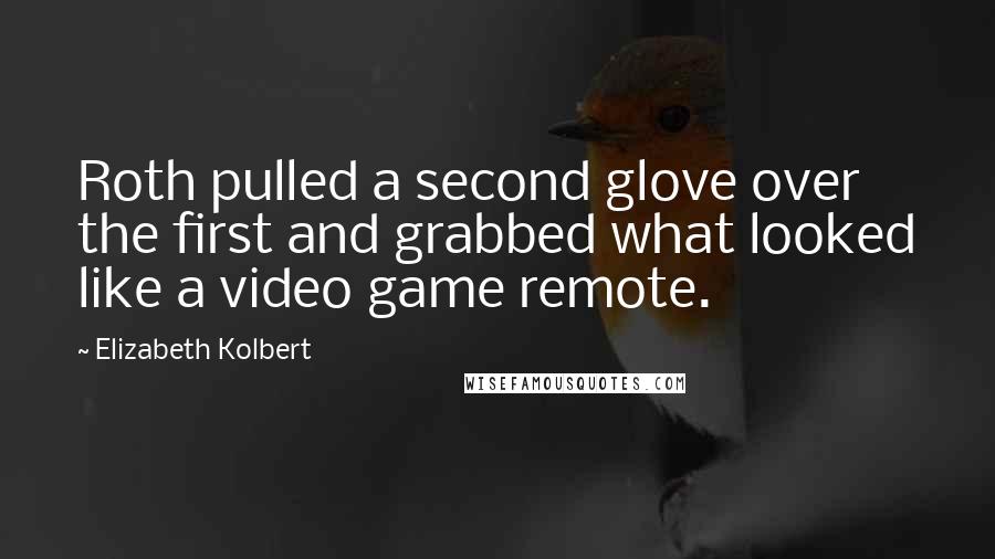Elizabeth Kolbert Quotes: Roth pulled a second glove over the first and grabbed what looked like a video game remote.