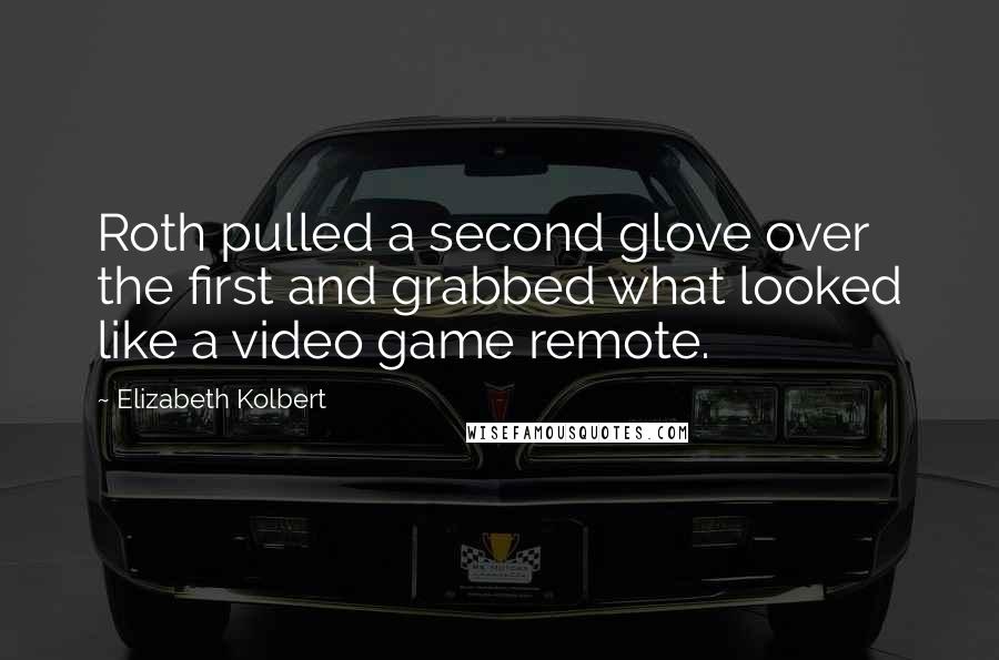 Elizabeth Kolbert Quotes: Roth pulled a second glove over the first and grabbed what looked like a video game remote.
