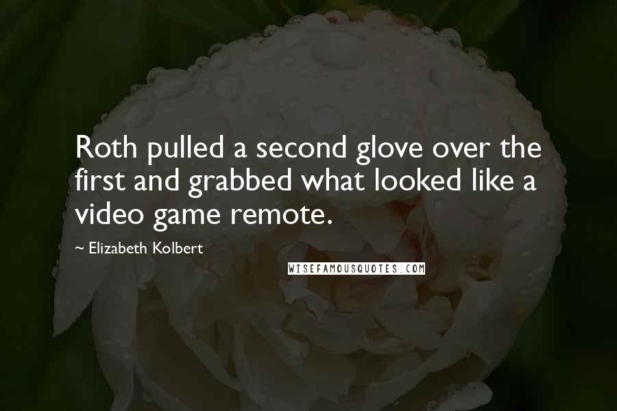 Elizabeth Kolbert Quotes: Roth pulled a second glove over the first and grabbed what looked like a video game remote.