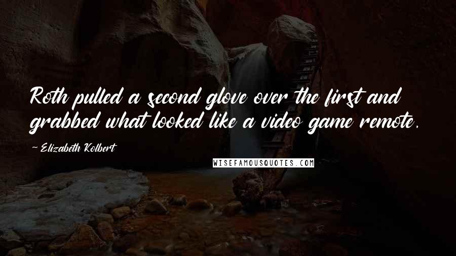 Elizabeth Kolbert Quotes: Roth pulled a second glove over the first and grabbed what looked like a video game remote.