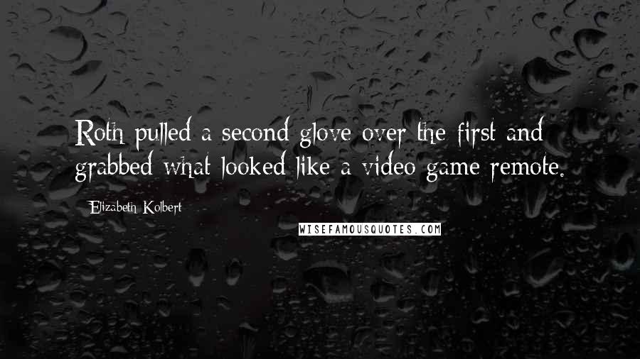 Elizabeth Kolbert Quotes: Roth pulled a second glove over the first and grabbed what looked like a video game remote.
