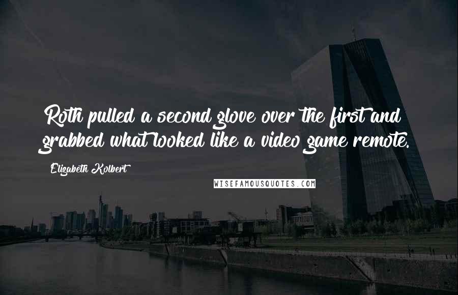 Elizabeth Kolbert Quotes: Roth pulled a second glove over the first and grabbed what looked like a video game remote.