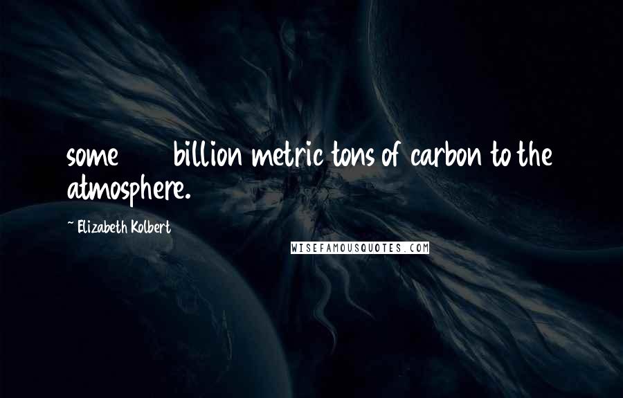 Elizabeth Kolbert Quotes: some 365 billion metric tons of carbon to the atmosphere.