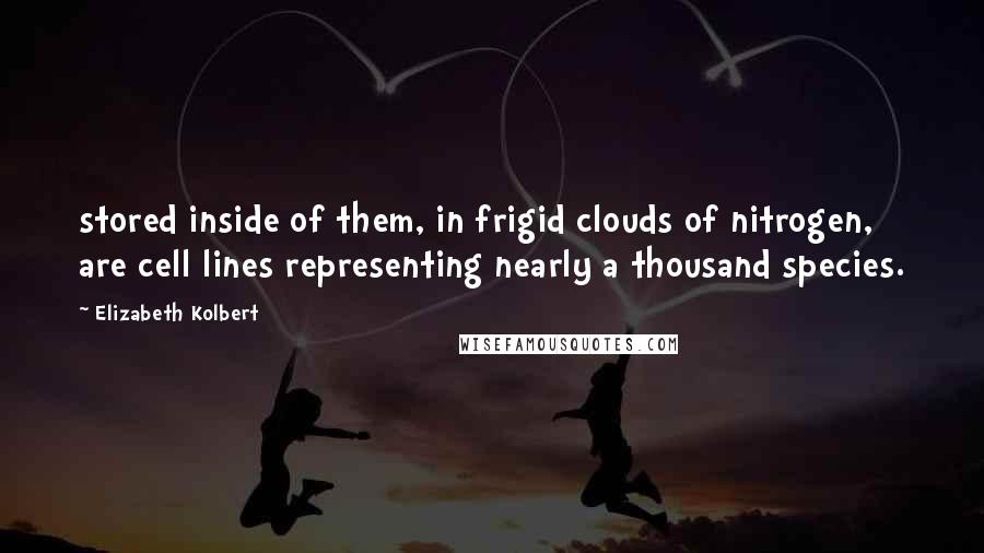 Elizabeth Kolbert Quotes: stored inside of them, in frigid clouds of nitrogen, are cell lines representing nearly a thousand species.