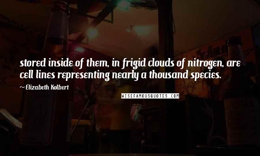 Elizabeth Kolbert Quotes: stored inside of them, in frigid clouds of nitrogen, are cell lines representing nearly a thousand species.