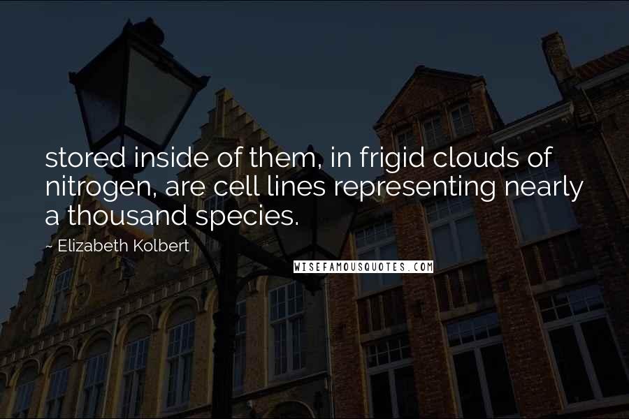 Elizabeth Kolbert Quotes: stored inside of them, in frigid clouds of nitrogen, are cell lines representing nearly a thousand species.