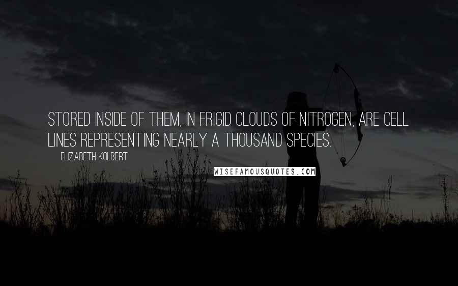 Elizabeth Kolbert Quotes: stored inside of them, in frigid clouds of nitrogen, are cell lines representing nearly a thousand species.