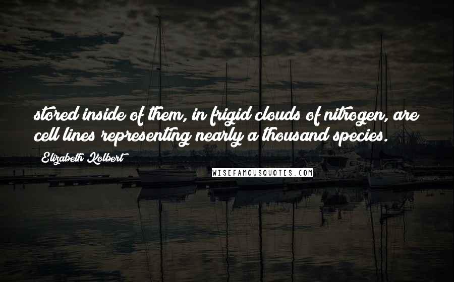 Elizabeth Kolbert Quotes: stored inside of them, in frigid clouds of nitrogen, are cell lines representing nearly a thousand species.