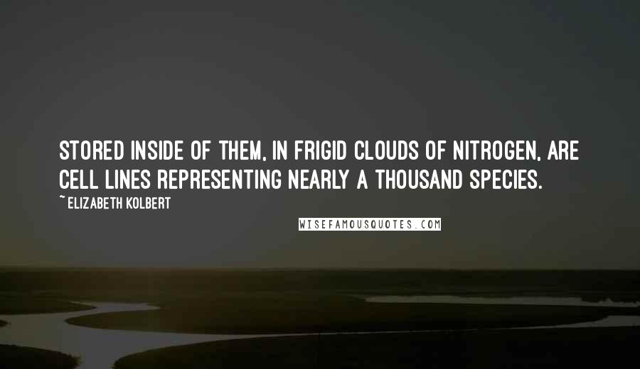 Elizabeth Kolbert Quotes: stored inside of them, in frigid clouds of nitrogen, are cell lines representing nearly a thousand species.