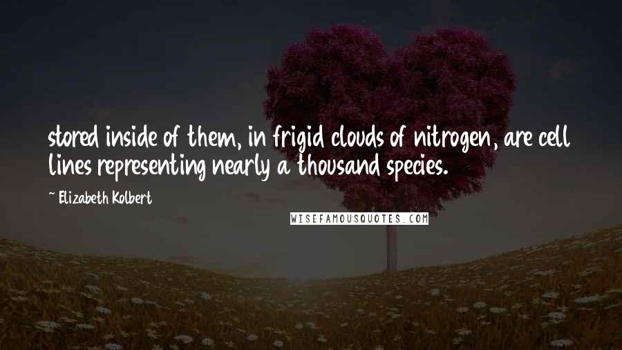 Elizabeth Kolbert Quotes: stored inside of them, in frigid clouds of nitrogen, are cell lines representing nearly a thousand species.