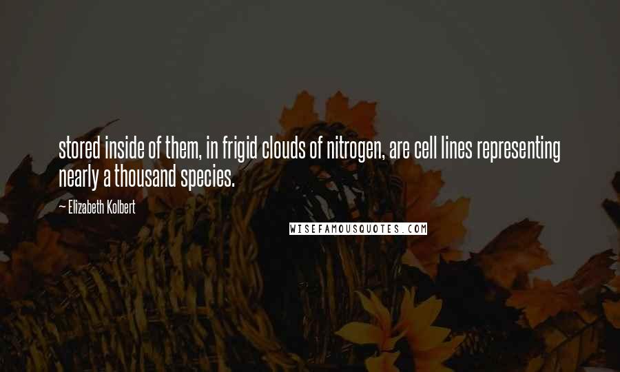 Elizabeth Kolbert Quotes: stored inside of them, in frigid clouds of nitrogen, are cell lines representing nearly a thousand species.