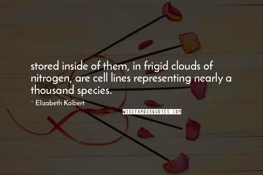 Elizabeth Kolbert Quotes: stored inside of them, in frigid clouds of nitrogen, are cell lines representing nearly a thousand species.