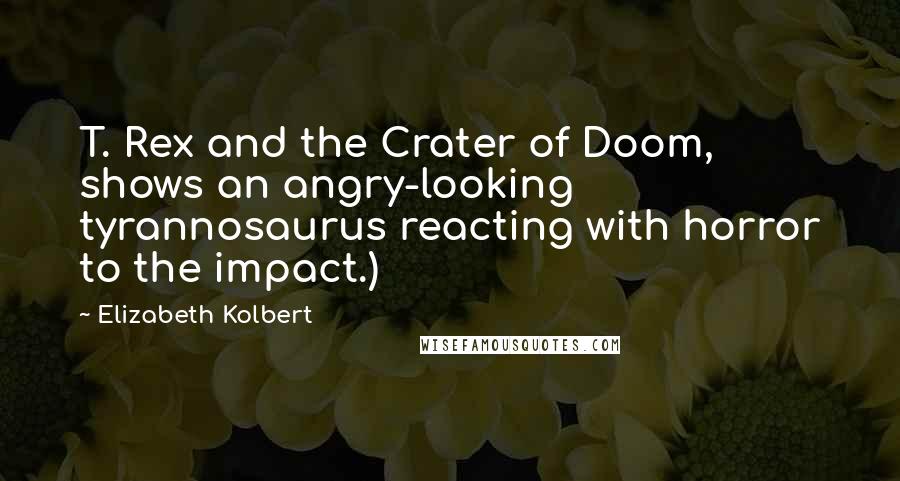 Elizabeth Kolbert Quotes: T. Rex and the Crater of Doom, shows an angry-looking tyrannosaurus reacting with horror to the impact.)