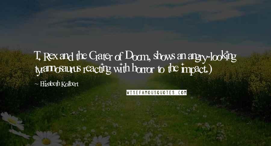 Elizabeth Kolbert Quotes: T. Rex and the Crater of Doom, shows an angry-looking tyrannosaurus reacting with horror to the impact.)