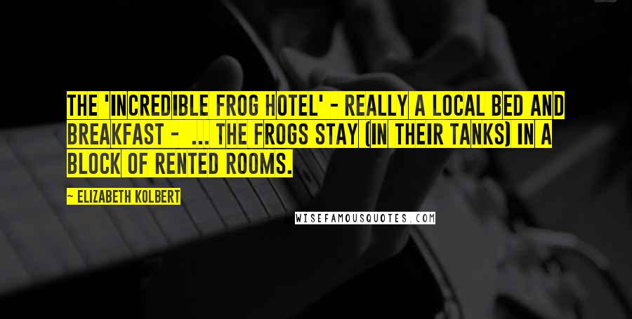 Elizabeth Kolbert Quotes: The 'incredible frog hotel' - really a local bed and breakfast - ... the frogs stay (in their tanks) in a block of rented rooms.