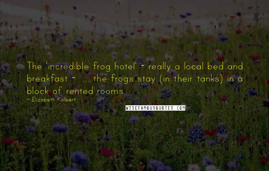 Elizabeth Kolbert Quotes: The 'incredible frog hotel' - really a local bed and breakfast -  ... the frogs stay (in their tanks) in a block of rented rooms.