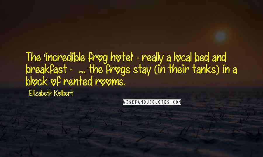 Elizabeth Kolbert Quotes: The 'incredible frog hotel' - really a local bed and breakfast -  ... the frogs stay (in their tanks) in a block of rented rooms.