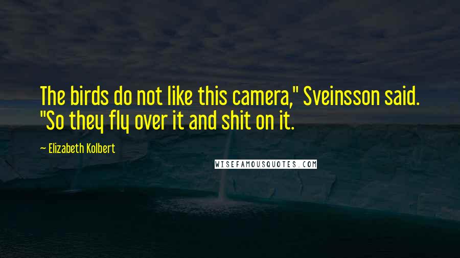 Elizabeth Kolbert Quotes: The birds do not like this camera," Sveinsson said. "So they fly over it and shit on it.