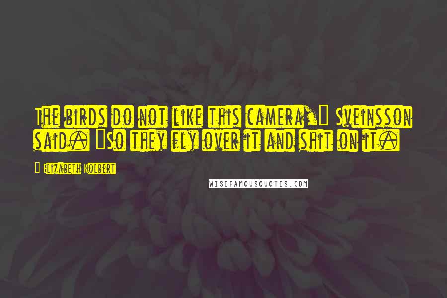 Elizabeth Kolbert Quotes: The birds do not like this camera," Sveinsson said. "So they fly over it and shit on it.