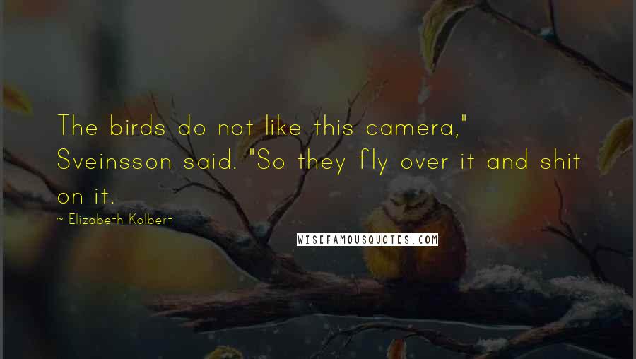 Elizabeth Kolbert Quotes: The birds do not like this camera," Sveinsson said. "So they fly over it and shit on it.