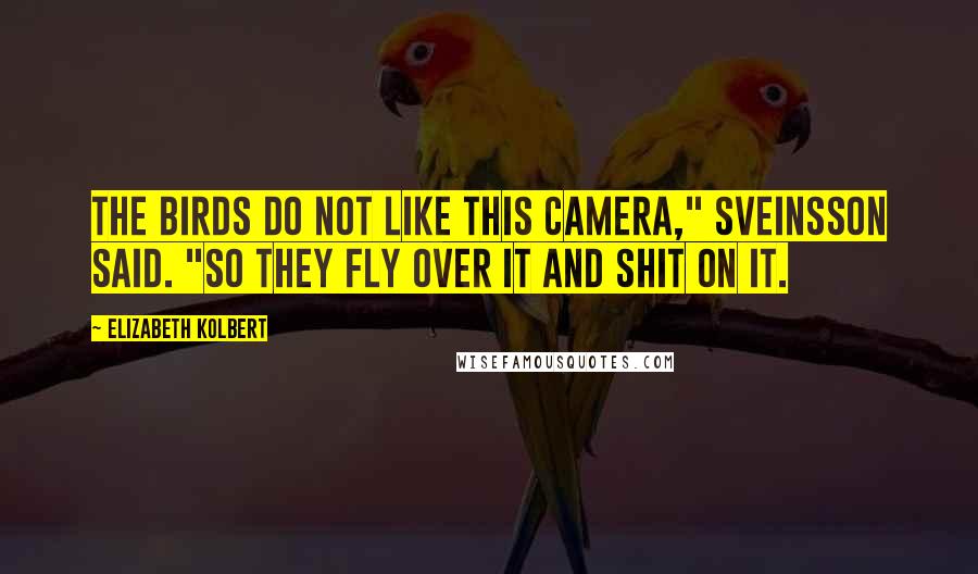 Elizabeth Kolbert Quotes: The birds do not like this camera," Sveinsson said. "So they fly over it and shit on it.