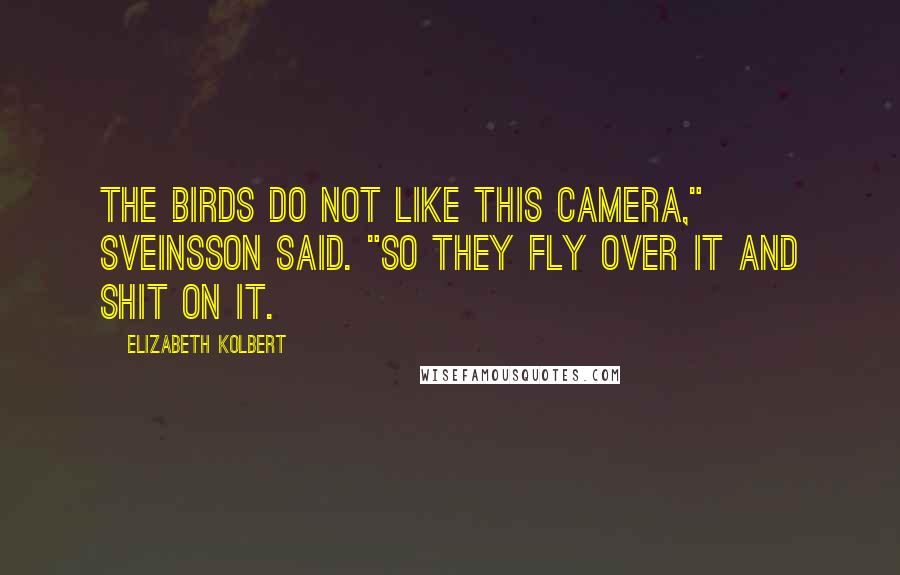 Elizabeth Kolbert Quotes: The birds do not like this camera," Sveinsson said. "So they fly over it and shit on it.