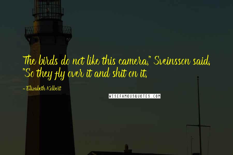 Elizabeth Kolbert Quotes: The birds do not like this camera," Sveinsson said. "So they fly over it and shit on it.