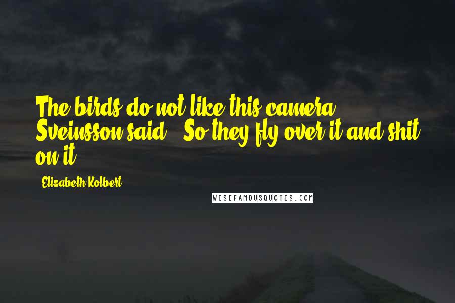 Elizabeth Kolbert Quotes: The birds do not like this camera," Sveinsson said. "So they fly over it and shit on it.