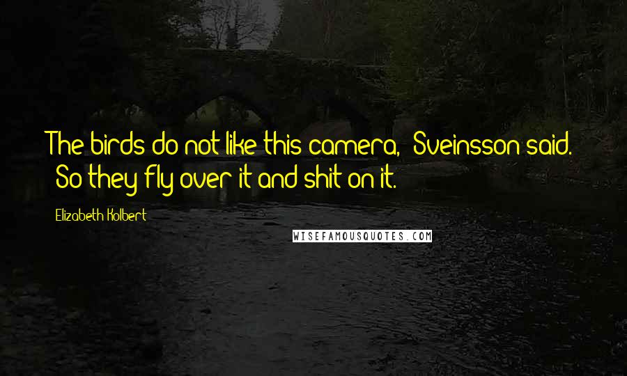 Elizabeth Kolbert Quotes: The birds do not like this camera," Sveinsson said. "So they fly over it and shit on it.