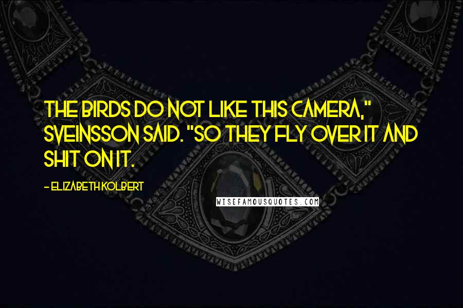 Elizabeth Kolbert Quotes: The birds do not like this camera," Sveinsson said. "So they fly over it and shit on it.