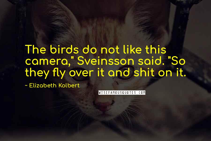 Elizabeth Kolbert Quotes: The birds do not like this camera," Sveinsson said. "So they fly over it and shit on it.