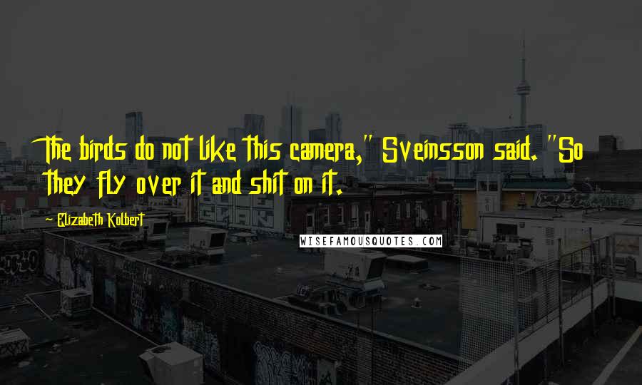 Elizabeth Kolbert Quotes: The birds do not like this camera," Sveinsson said. "So they fly over it and shit on it.