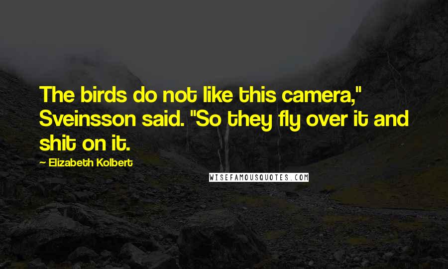 Elizabeth Kolbert Quotes: The birds do not like this camera," Sveinsson said. "So they fly over it and shit on it.
