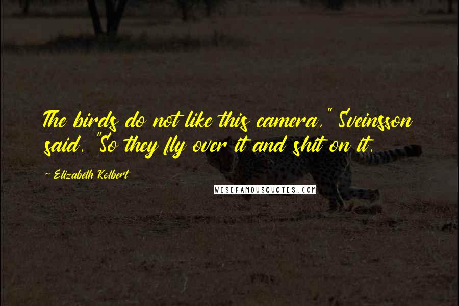Elizabeth Kolbert Quotes: The birds do not like this camera," Sveinsson said. "So they fly over it and shit on it.