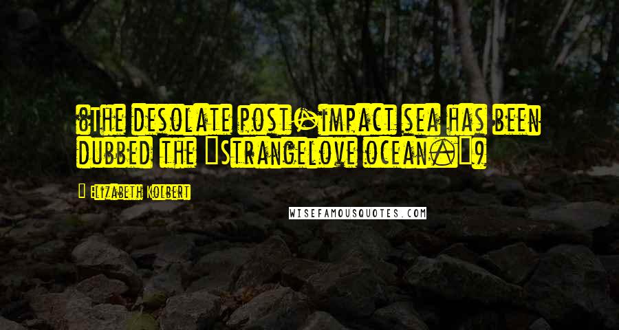 Elizabeth Kolbert Quotes: (The desolate post-impact sea has been dubbed the "Strangelove ocean.")