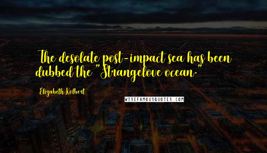 Elizabeth Kolbert Quotes: (The desolate post-impact sea has been dubbed the "Strangelove ocean.")