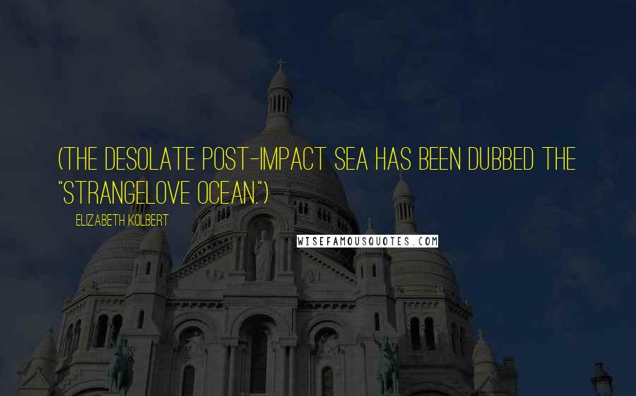 Elizabeth Kolbert Quotes: (The desolate post-impact sea has been dubbed the "Strangelove ocean.")