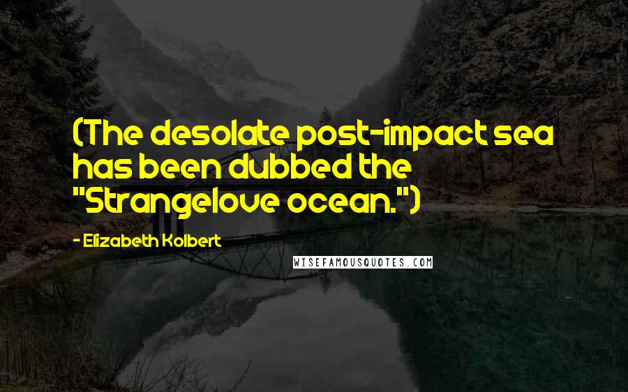 Elizabeth Kolbert Quotes: (The desolate post-impact sea has been dubbed the "Strangelove ocean.")