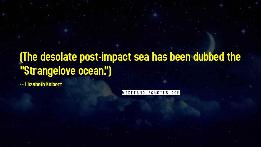 Elizabeth Kolbert Quotes: (The desolate post-impact sea has been dubbed the "Strangelove ocean.")