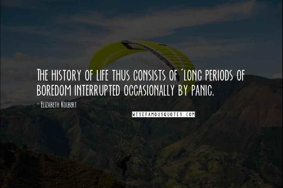 Elizabeth Kolbert Quotes: The history of life thus consists of 'long periods of boredom interrupted occasionally by panic.