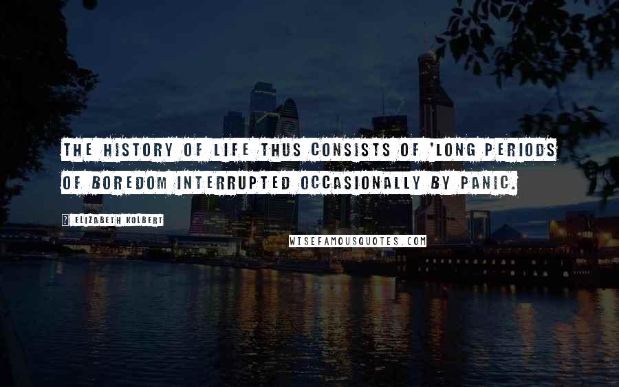 Elizabeth Kolbert Quotes: The history of life thus consists of 'long periods of boredom interrupted occasionally by panic.