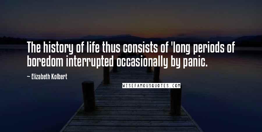 Elizabeth Kolbert Quotes: The history of life thus consists of 'long periods of boredom interrupted occasionally by panic.